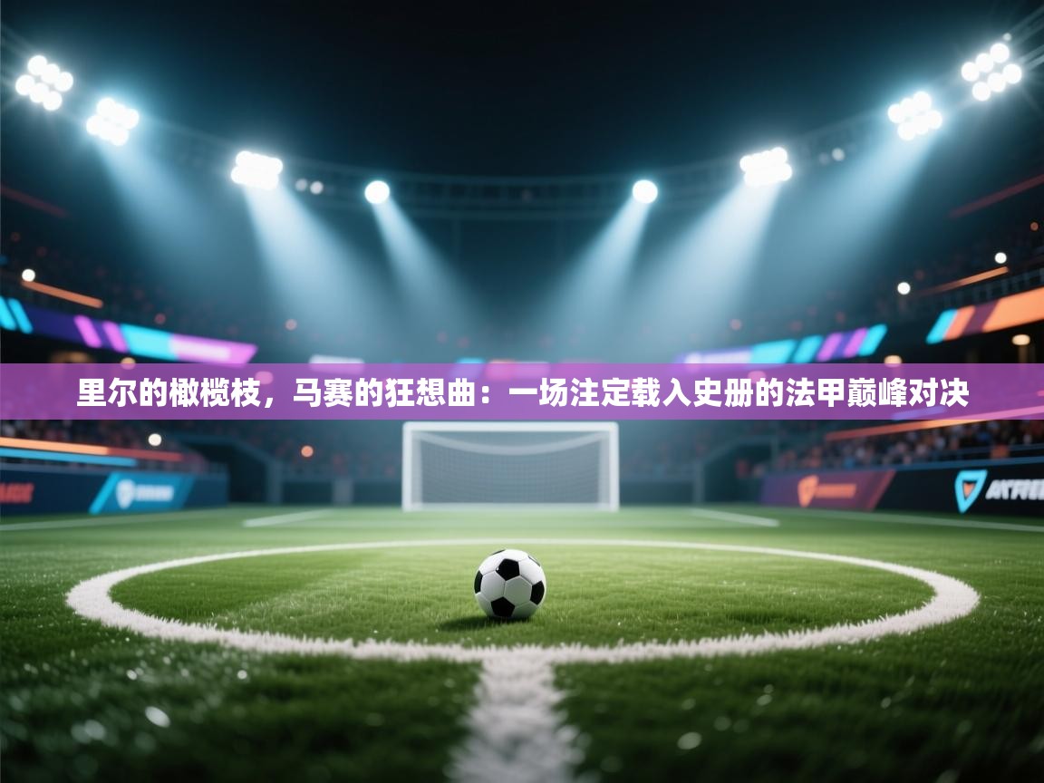 里尔的橄榄枝，马赛的狂想曲：一场注定载入史册的法甲巅峰对决  第1张