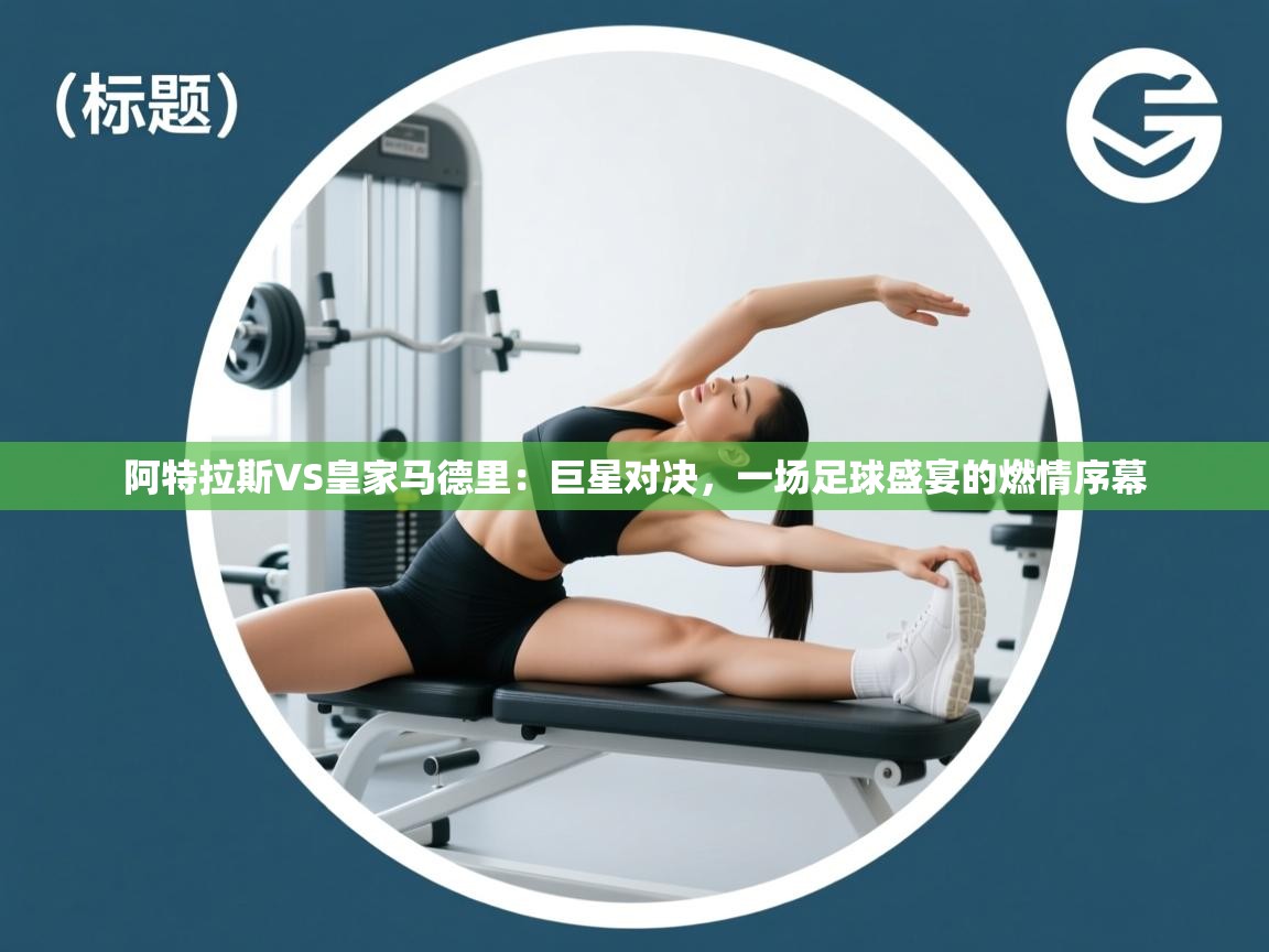 阿特拉斯VS皇家马德里：巨星对决，一场足球盛宴的燃情序幕  第1张