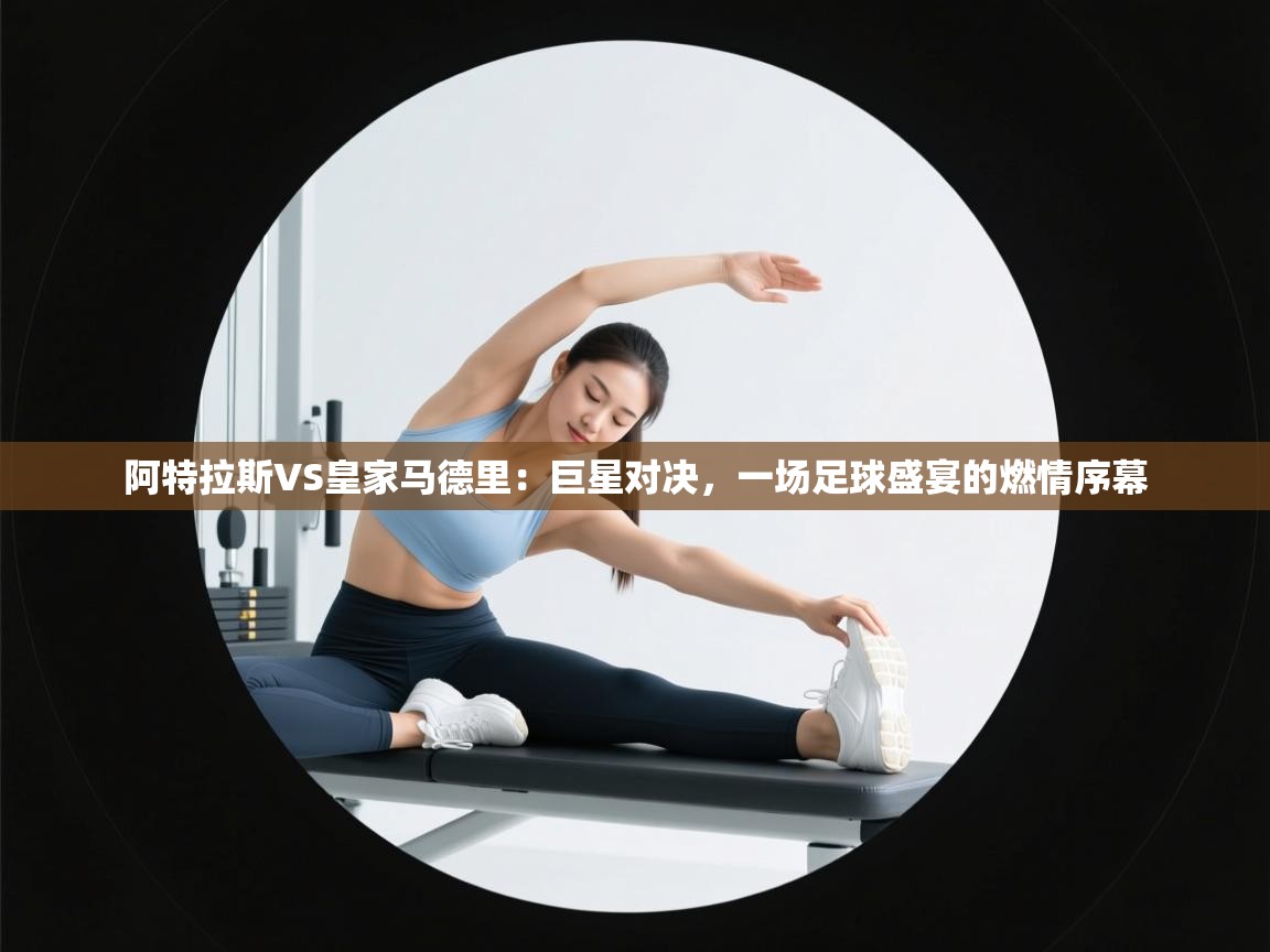 阿特拉斯VS皇家马德里：巨星对决，一场足球盛宴的燃情序幕  第2张